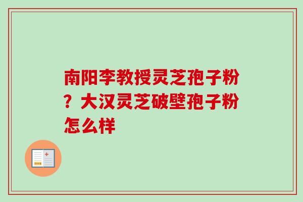 南阳李教授灵芝孢子粉？大汉灵芝破壁孢子粉怎么样