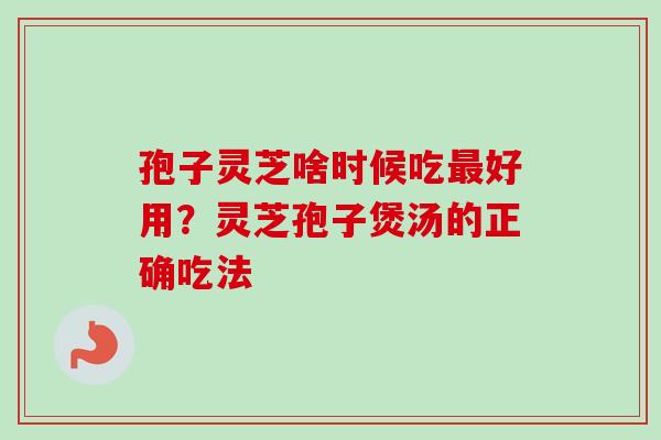 孢子灵芝啥时候吃最好用？灵芝孢子煲汤的正确吃法
