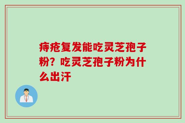 痔疮复发能吃灵芝孢子粉？吃灵芝孢子粉为什么出汗