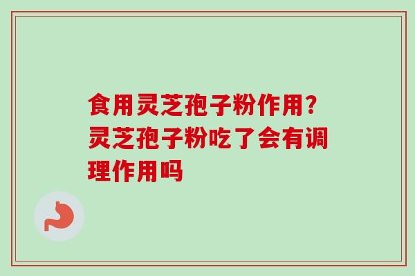 食用灵芝孢子粉作用？灵芝孢子粉吃了会有调理作用吗