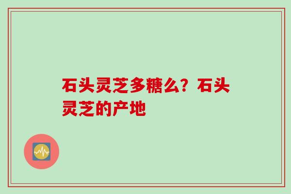 石头灵芝多糖么？石头灵芝的产地