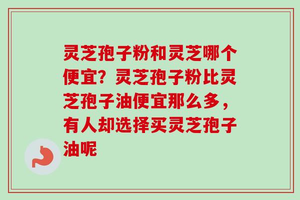 灵芝孢子粉和灵芝哪个便宜？灵芝孢子粉比灵芝孢子油便宜那么多，有人却选择买灵芝孢子油呢