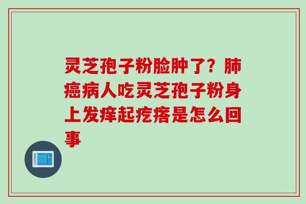 灵芝孢子粉脸肿了？肺癌病人吃灵芝孢子粉身上发痒起疙瘩是怎么回事