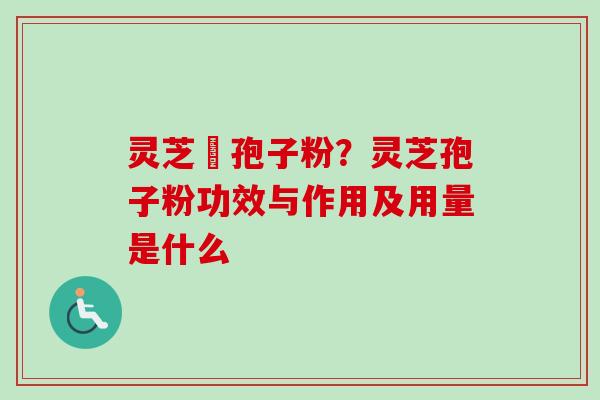 灵芝亅孢子粉？灵芝孢子粉功效与作用及用量是什么