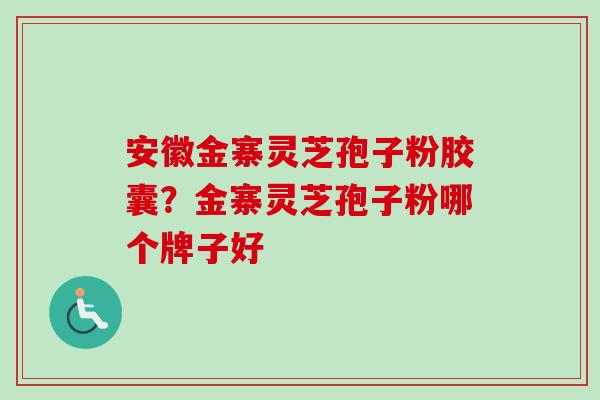 安徽金寨灵芝孢子粉胶囊？金寨灵芝孢子粉哪个牌子好