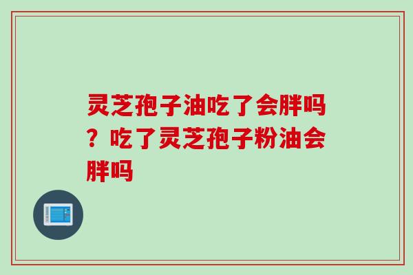灵芝孢子油吃了会胖吗？吃了灵芝孢子粉油会胖吗