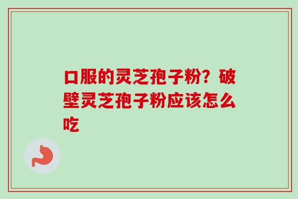 口服的灵芝孢子粉？破壁灵芝孢子粉应该怎么吃