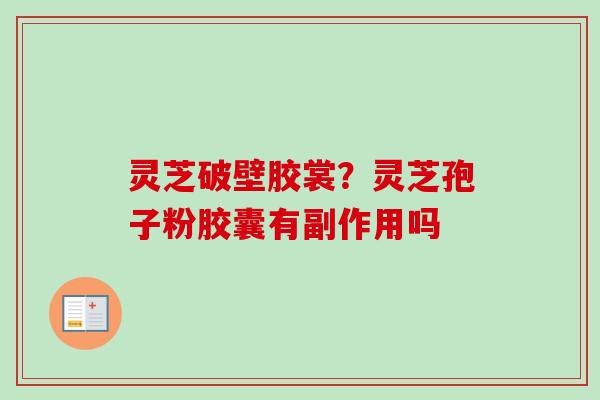 灵芝破壁胶裳?灵芝孢子粉胶囊有副作用吗 灵芝破壁胶裳?灵芝孢子粉胶囊有副作用吗