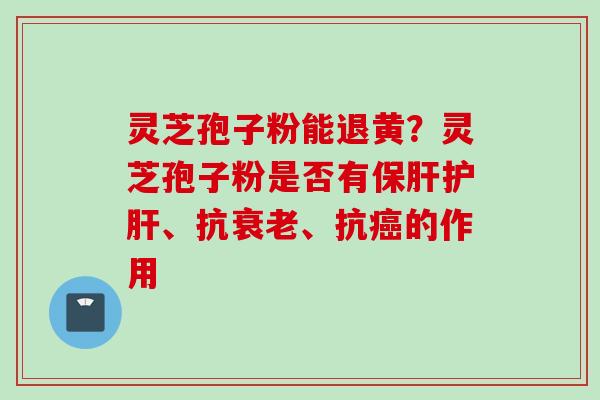 灵芝孢子粉能退黄？灵芝孢子粉是否有保肝护肝、抗衰老、抗癌的作用