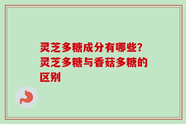 灵芝多糖成分有哪些？灵芝多糖与香菇多糖的区别