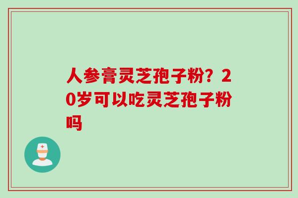 人参膏灵芝孢子粉？20岁可以吃灵芝孢子粉吗