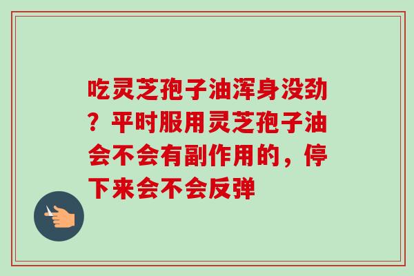 吃灵芝孢子油浑身没劲？平时服用灵芝孢子油会不会有副作用的，停下来会不会反弹
