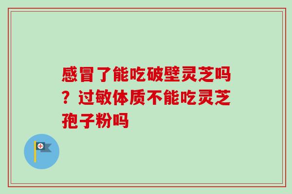 感冒了能吃破壁灵芝吗？过敏体质不能吃灵芝孢子粉吗