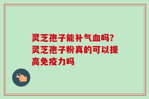 灵芝孢子能补气血吗？灵芝孢子粉真的可以提高免疫力吗