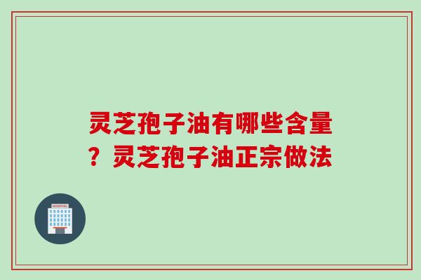 灵芝孢子油有哪些含量？灵芝孢子油正宗做法