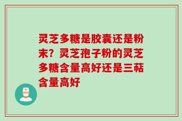 灵芝多糖是胶囊还是粉末？灵芝孢子粉的灵芝多糖含量高好还是三萜含量高好