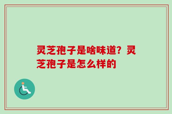 灵芝孢子是啥味道？灵芝孢子是怎么样的