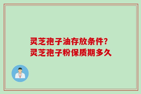 灵芝孢子油存放条件？灵芝孢子粉保质期多久