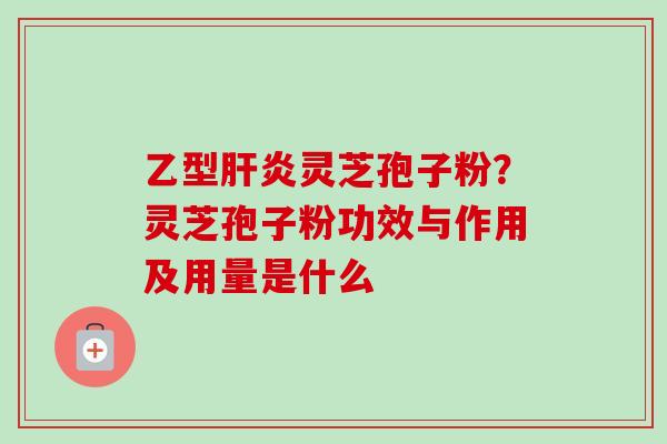 乙型肝炎灵芝孢子粉？灵芝孢子粉功效与作用及用量是什么