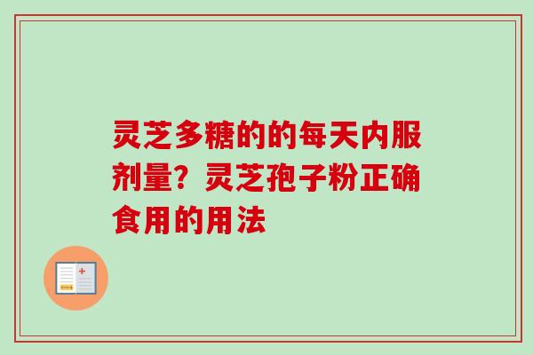 灵芝多糖的的每天内服剂量？灵芝孢子粉正确食用的用法