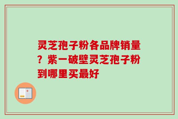 灵芝孢子粉各品牌销量？紫一破壁灵芝孢子粉到哪里买最好