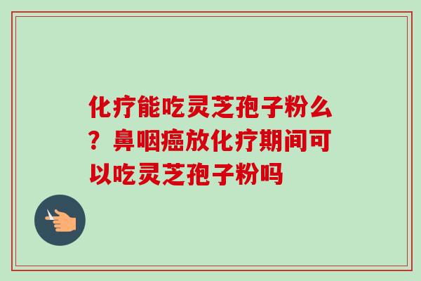 能吃灵芝孢子粉么？鼻咽放期间可以吃灵芝孢子粉吗