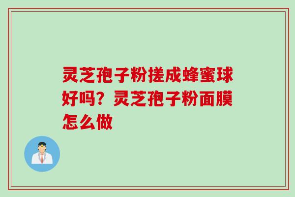 灵芝孢子粉搓成蜂蜜球好吗?灵芝孢子粉面膜怎么做 灵芝孢子粉搓成蜂蜜球好吗?灵芝孢子粉面膜怎么做