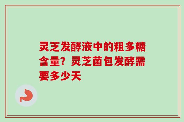 灵芝发酵液中的粗多糖含量？灵芝菌包发酵需要多少天