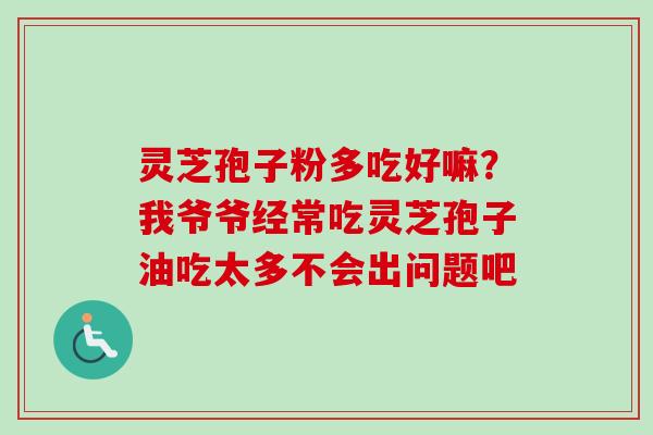 灵芝孢子粉多吃好嘛？我爷爷经常吃灵芝孢子油吃太多不会出问题吧