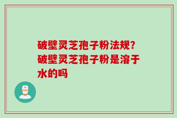 破壁灵芝孢子粉法规？破壁灵芝孢子粉是溶于水的吗