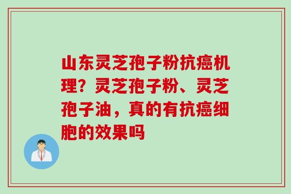 山东灵芝孢子粉抗癌机理？灵芝孢子粉、灵芝孢子油，真的有抗癌细胞的效果吗