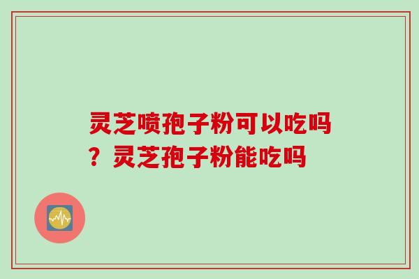 灵芝喷孢子粉可以吃吗？灵芝孢子粉能吃吗