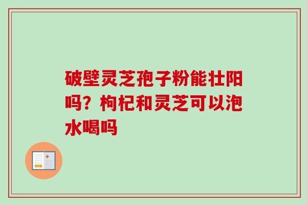 破壁灵芝孢子粉能壮阳吗？枸杞和灵芝可以泡水喝吗