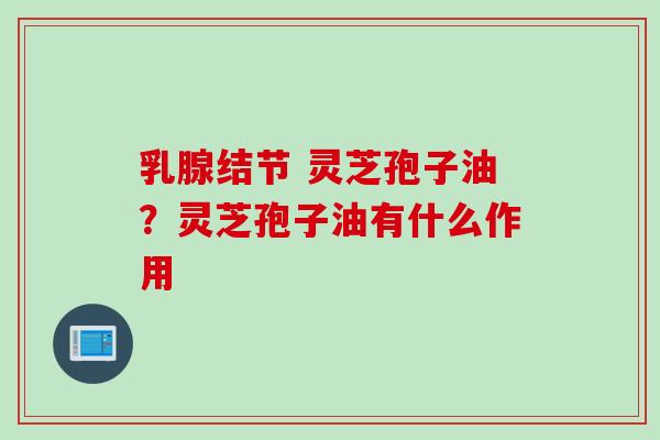 乳腺结节 灵芝孢子油？灵芝孢子油有什么作用