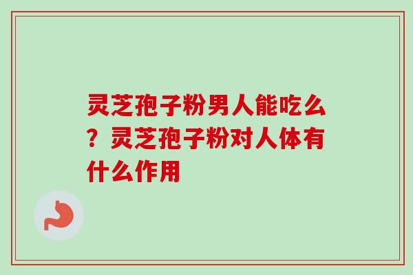 灵芝孢子粉男人能吃么？灵芝孢子粉对人体有什么作用