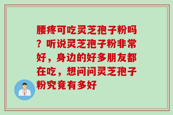 腰疼可吃灵芝孢子粉吗？听说灵芝孢子粉非常好，身边的好多朋友都在吃，想问问灵芝孢子粉究竟有多好