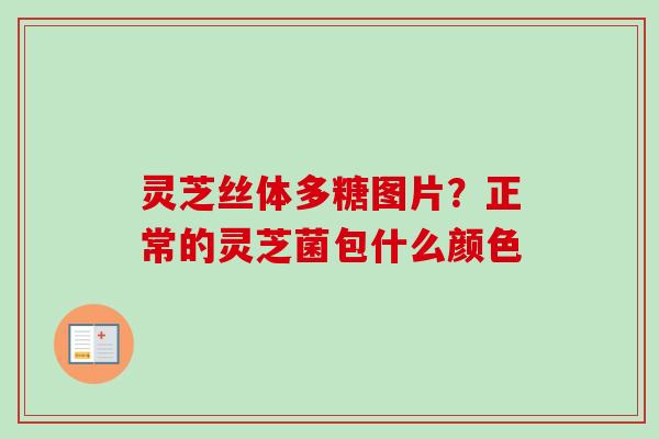 灵芝丝体多糖图片？正常的灵芝菌包什么颜色