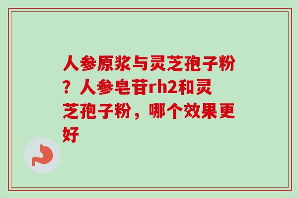 人参原浆与灵芝孢子粉?人参皂苷rh2和灵芝孢子粉,哪个效果更好 人参原浆与灵芝孢子粉?人参皂苷rh2和灵芝孢子粉,哪个效果更好
