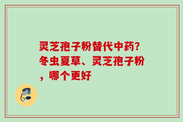 灵芝孢子粉替代中药？冬虫夏草、灵芝孢子粉，哪个更好