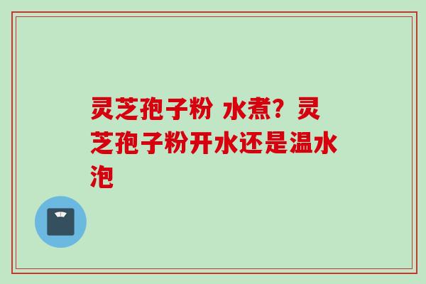 灵芝孢子粉 水煮？灵芝孢子粉开水还是温水泡
