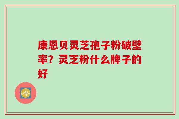 康恩贝灵芝孢子粉破壁率？灵芝粉什么牌子的好