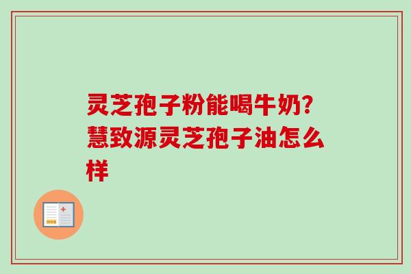 灵芝孢子粉能喝牛奶？慧致源灵芝孢子油怎么样