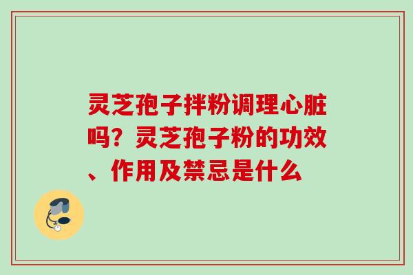 灵芝孢子拌粉调理吗?灵芝孢子粉的功效、作用及禁忌是什么 灵芝孢子拌粉调理吗?灵芝孢子粉的功效、作用及禁忌是什么