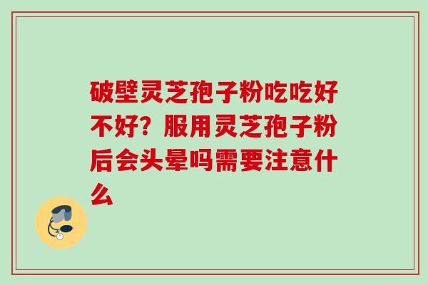 破壁灵芝孢子粉吃吃好不好？服用灵芝孢子粉后会头晕吗需要注意什么