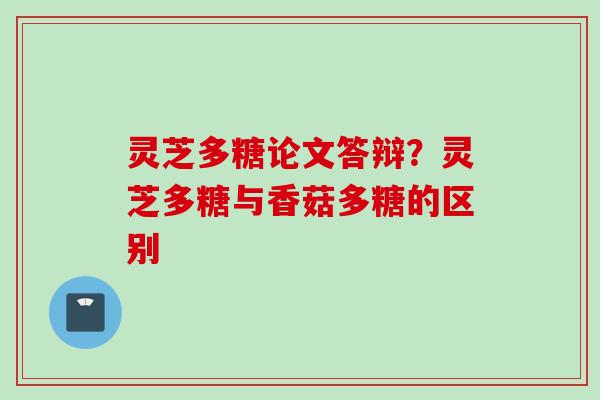 灵芝多糖论文答辩?灵芝多糖与香菇多糖的区别 灵芝多糖论文答辩?灵芝多糖与香菇多糖的区别