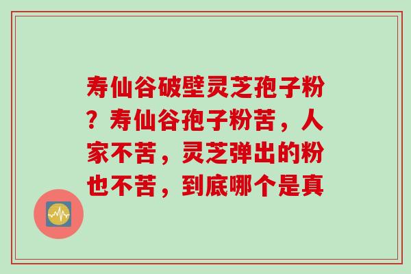 寿仙谷破壁灵芝孢子粉？寿仙谷孢子粉苦，人家不苦，灵芝弹出的粉也不苦，到底哪个是真