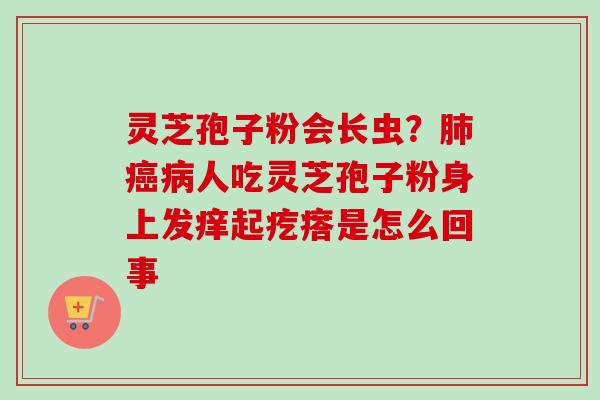灵芝孢子粉会长虫？人吃灵芝孢子粉身上发痒起疙瘩是怎么回事