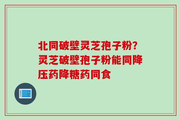 北同破壁灵芝孢子粉？灵芝破壁孢子粉能同药降糖药同食