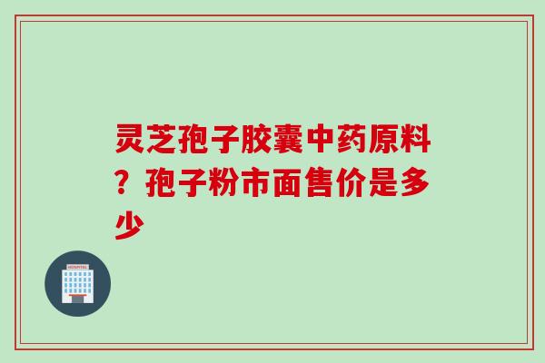灵芝孢子胶囊原料？孢子粉市面售价是多少