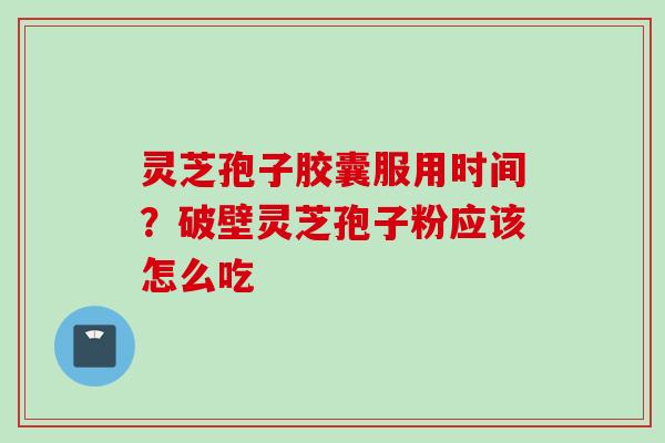 灵芝孢子胶囊服用时间？破壁灵芝孢子粉应该怎么吃